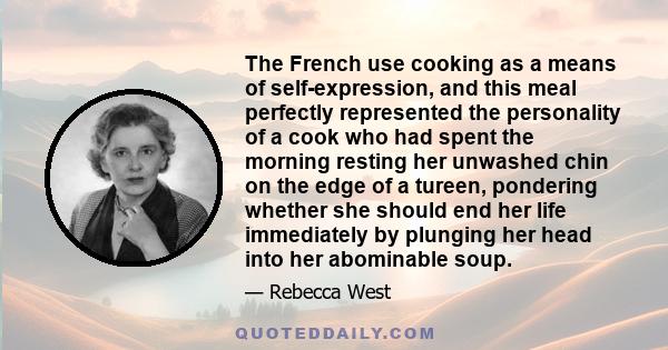 The French use cooking as a means of self-expression, and this meal perfectly represented the personality of a cook who had spent the morning resting her unwashed chin on the edge of a tureen, pondering whether she