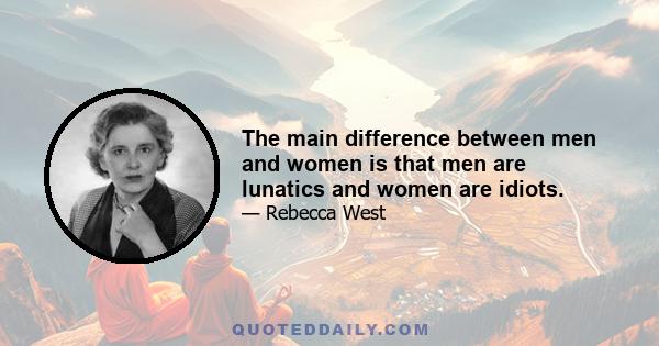 The main difference between men and women is that men are lunatics and women are idiots.