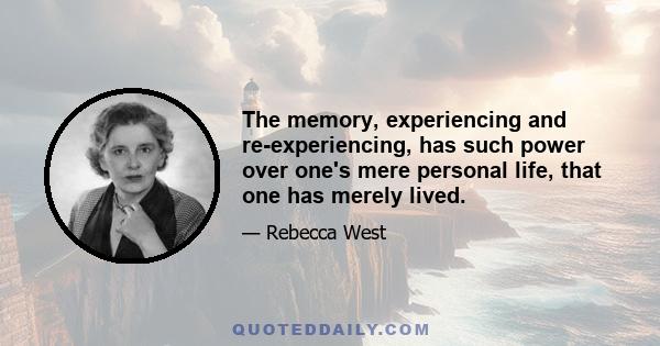 The memory, experiencing and re-experiencing, has such power over one's mere personal life, that one has merely lived.