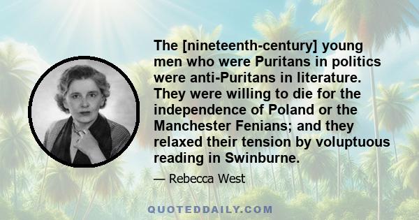 The [nineteenth-century] young men who were Puritans in politics were anti-Puritans in literature. They were willing to die for the independence of Poland or the Manchester Fenians; and they relaxed their tension by