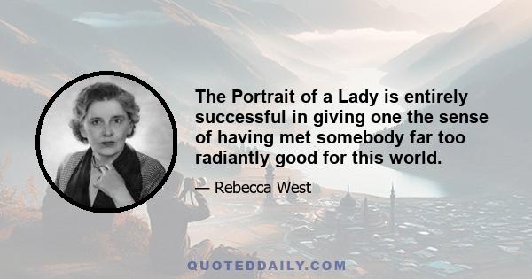 The Portrait of a Lady is entirely successful in giving one the sense of having met somebody far too radiantly good for this world.