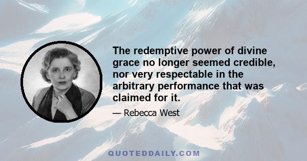 The redemptive power of divine grace no longer seemed credible, nor very respectable in the arbitrary performance that was claimed for it.