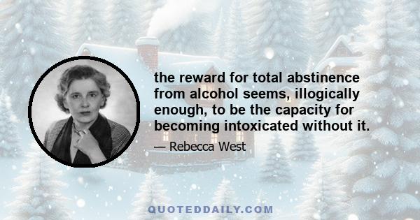 the reward for total abstinence from alcohol seems, illogically enough, to be the capacity for becoming intoxicated without it.