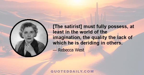 [The satirist] must fully possess, at least in the world of the imagination, the quality the lack of which he is deriding in others.