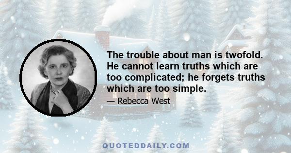 The trouble about man is twofold. He cannot learn truths which are too complicated; he forgets truths which are too simple.