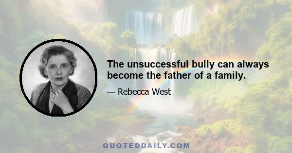 The unsuccessful bully can always become the father of a family.