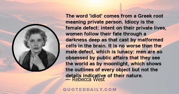 The word 'idiot' comes from a Greek root meaning private person. Idiocy is the female defect: intent on their private lives, women follow their fate through a darkness deep as that cast by malformed cells in the brain.