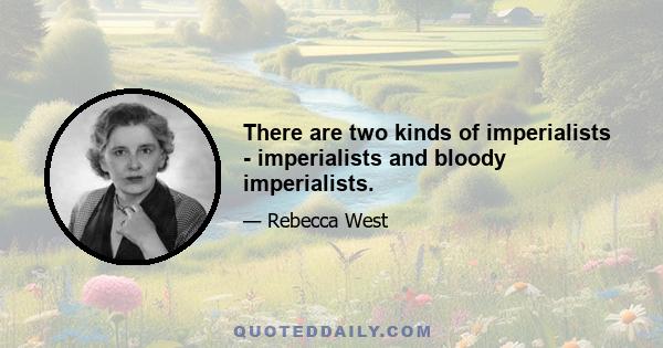 There are two kinds of imperialists - imperialists and bloody imperialists.