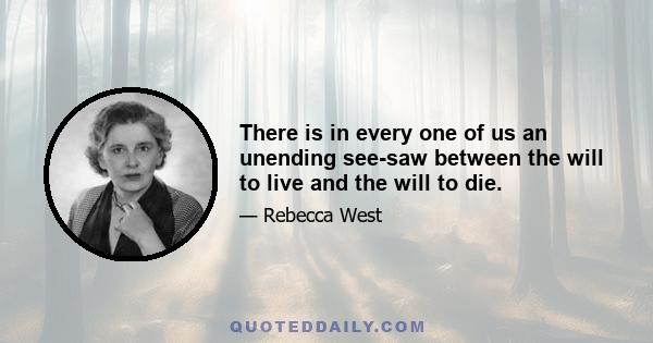 There is in every one of us an unending see-saw between the will to live and the will to die.