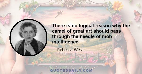 There is no logical reason why the camel of great art should pass through the needle of mob intelligence.