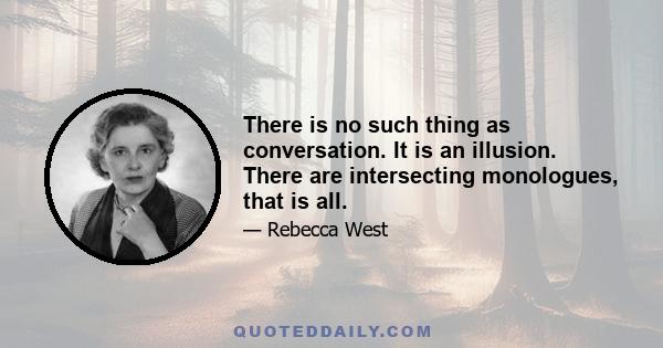 There is no such thing as conversation. It is an illusion. There are intersecting monologues, that is all.