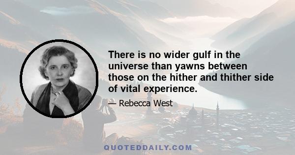 There is no wider gulf in the universe than yawns between those on the hither and thither side of vital experience.