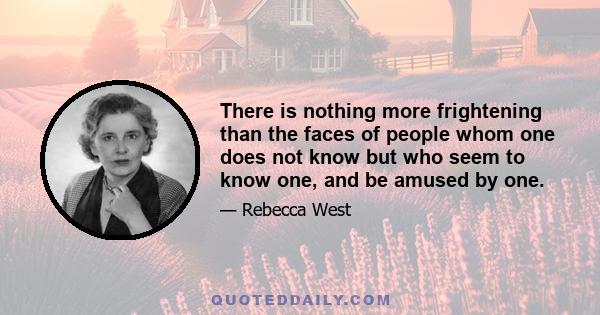 There is nothing more frightening than the faces of people whom one does not know but who seem to know one, and be amused by one.