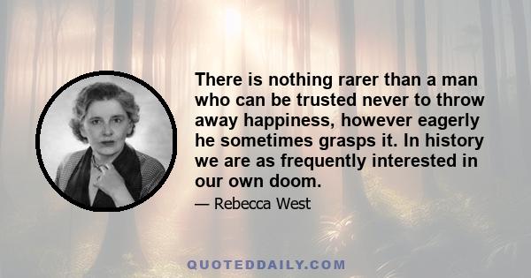 There is nothing rarer than a man who can be trusted never to throw away happiness, however eagerly he sometimes grasps it. In history we are as frequently interested in our own doom.