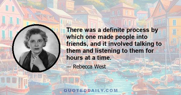 There was a definite process by which one made people into friends, and it involved talking to them and listening to them for hours at a time.