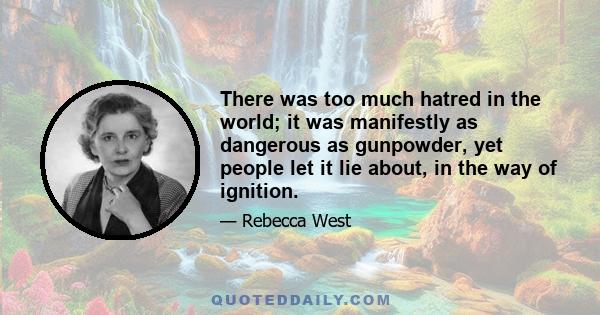 There was too much hatred in the world; it was manifestly as dangerous as gunpowder, yet people let it lie about, in the way of ignition.