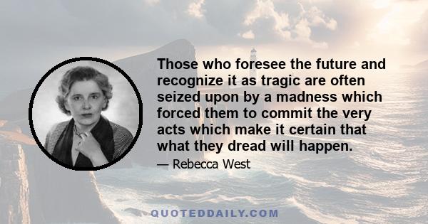 Those who foresee the future and recognize it as tragic are often seized upon by a madness which forced them to commit the very acts which make it certain that what they dread will happen.