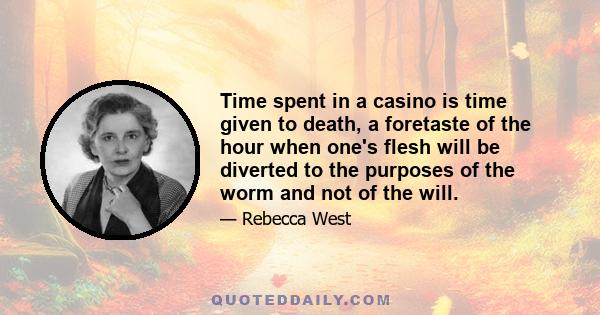 Time spent in a casino is time given to death, a foretaste of the hour when one's flesh will be diverted to the purposes of the worm and not of the will.