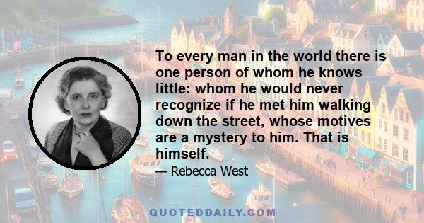 To every man in the world there is one person of whom he knows little: whom he would never recognize if he met him walking down the street, whose motives are a mystery to him. That is himself.