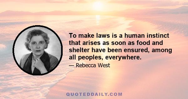 To make laws is a human instinct that arises as soon as food and shelter have been ensured, among all peoples, everywhere.