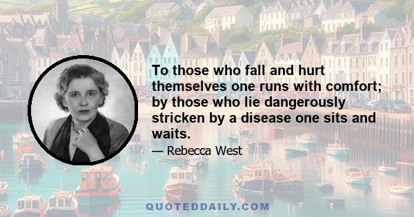 To those who fall and hurt themselves one runs with comfort; by those who lie dangerously stricken by a disease one sits and waits.