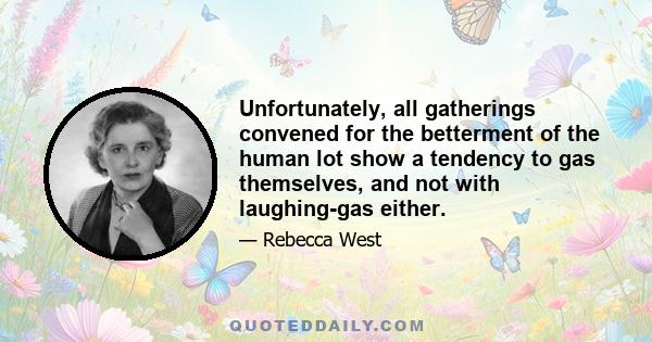 Unfortunately, all gatherings convened for the betterment of the human lot show a tendency to gas themselves, and not with laughing-gas either.