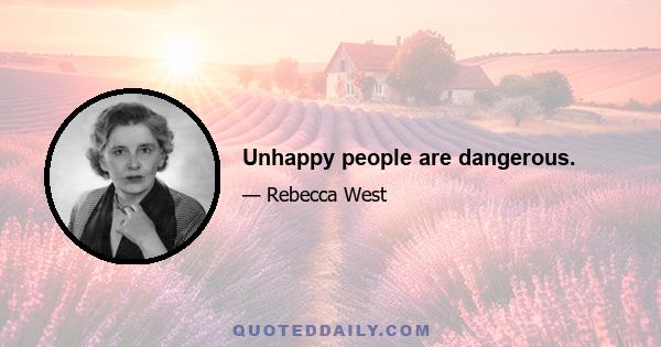 Unhappy people are dangerous.