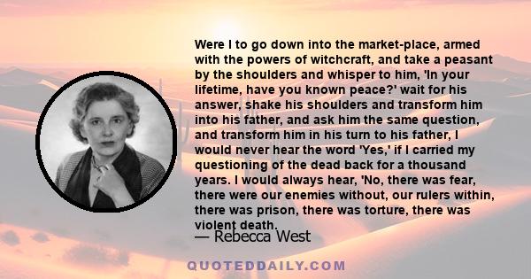 Were I to go down into the market-place, armed with the powers of witchcraft, and take a peasant by the shoulders and whisper to him, 'In your lifetime, have you known peace?' wait for his answer, shake his shoulders