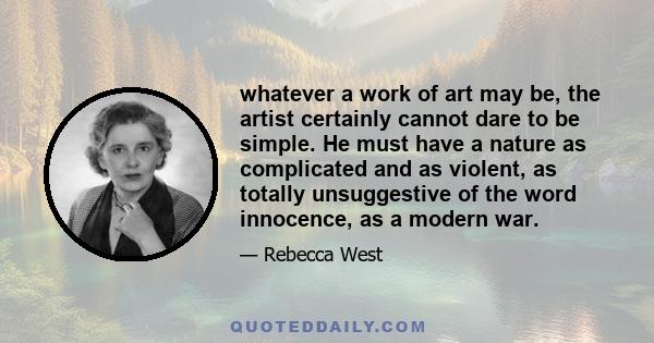 whatever a work of art may be, the artist certainly cannot dare to be simple. He must have a nature as complicated and as violent, as totally unsuggestive of the word innocence, as a modern war.