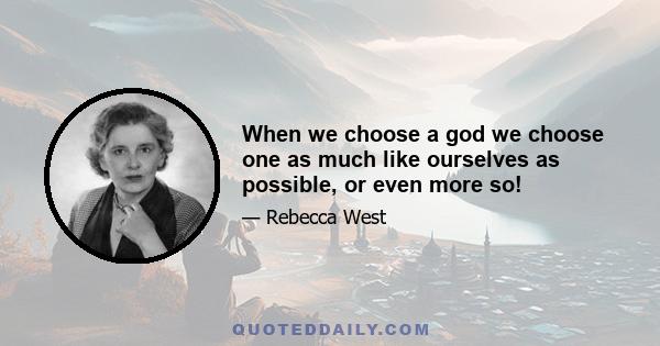 When we choose a god we choose one as much like ourselves as possible, or even more so!