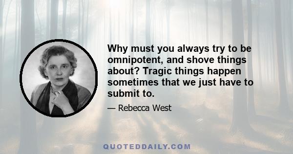 Why must you always try to be omnipotent, and shove things about? Tragic things happen sometimes that we just have to submit to.