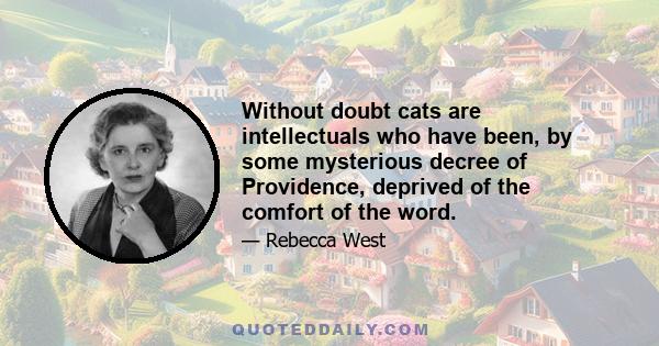 Without doubt cats are intellectuals who have been, by some mysterious decree of Providence, deprived of the comfort of the word.