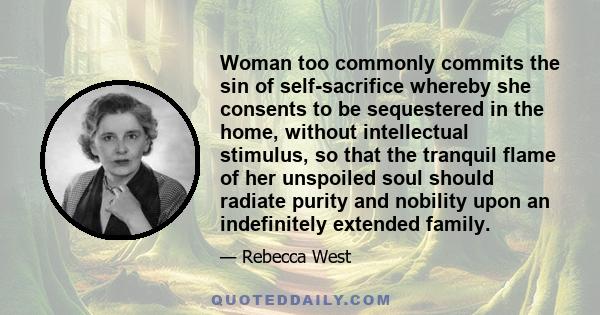 Woman too commonly commits the sin of self-sacrifice whereby she consents to be sequestered in the home, without intellectual stimulus, so that the tranquil flame of her unspoiled soul should radiate purity and nobility 