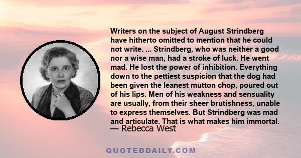 Writers on the subject of August Strindberg have hitherto omitted to mention that he could not write. ... Strindberg, who was neither a good nor a wise man, had a stroke of luck. He went mad. He lost the power of