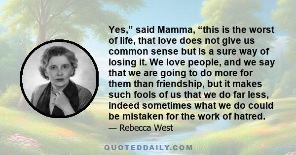 Yes,” said Mamma, “this is the worst of life, that love does not give us common sense but is a sure way of losing it. We love people, and we say that we are going to do more for them than friendship, but it makes such