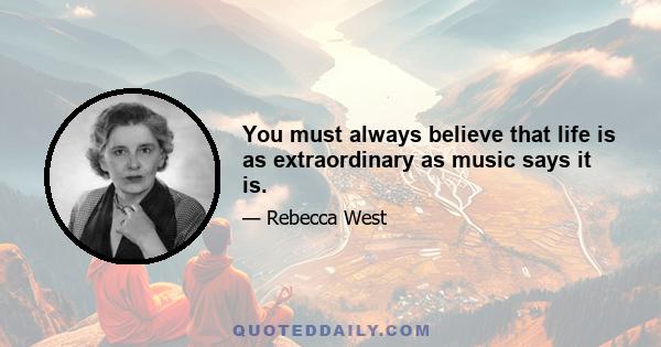 You must always believe that life is as extraordinary as music says it is.