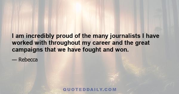 I am incredibly proud of the many journalists I have worked with throughout my career and the great campaigns that we have fought and won.