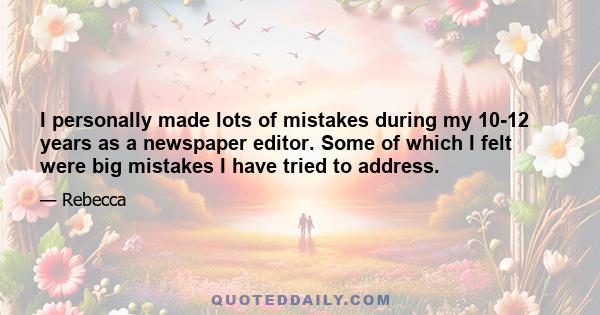 I personally made lots of mistakes during my 10-12 years as a newspaper editor. Some of which I felt were big mistakes I have tried to address.