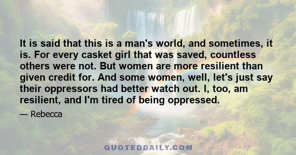 It is said that this is a man's world, and sometimes, it is. For every casket girl that was saved, countless others were not. But women are more resilient than given credit for. And some women, well, let's just say