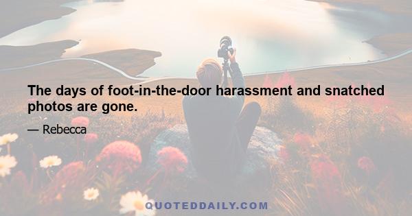 The days of foot-in-the-door harassment and snatched photos are gone.