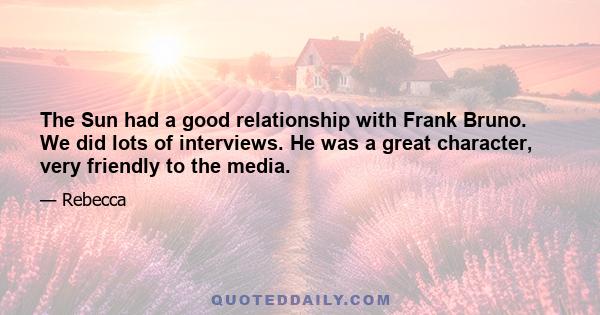 The Sun had a good relationship with Frank Bruno. We did lots of interviews. He was a great character, very friendly to the media.