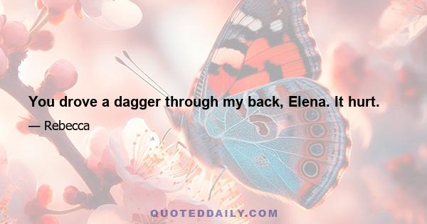 You drove a dagger through my back, Elena. It hurt.