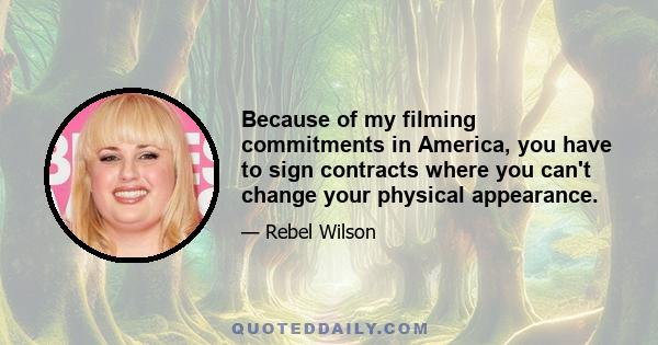 Because of my filming commitments in America, you have to sign contracts where you can't change your physical appearance.