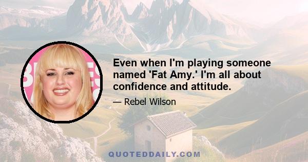 Even when I'm playing someone named 'Fat Amy.' I'm all about confidence and attitude.