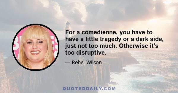 For a comedienne, you have to have a little tragedy or a dark side, just not too much. Otherwise it's too disruptive.