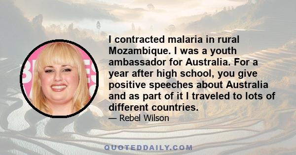 I contracted malaria in rural Mozambique. I was a youth ambassador for Australia. For a year after high school, you give positive speeches about Australia and as part of it I traveled to lots of different countries.