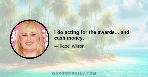 I do acting for the awards... and cash money.