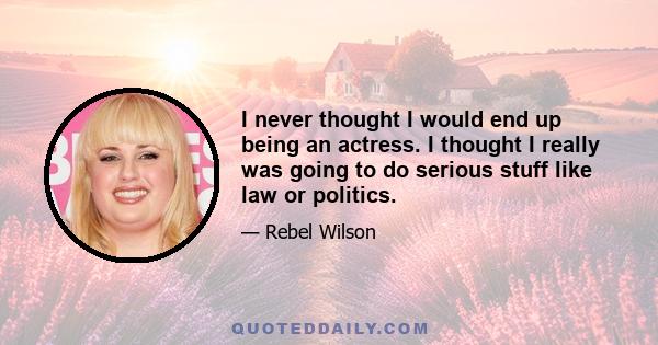 I never thought I would end up being an actress. I thought I really was going to do serious stuff like law or politics.