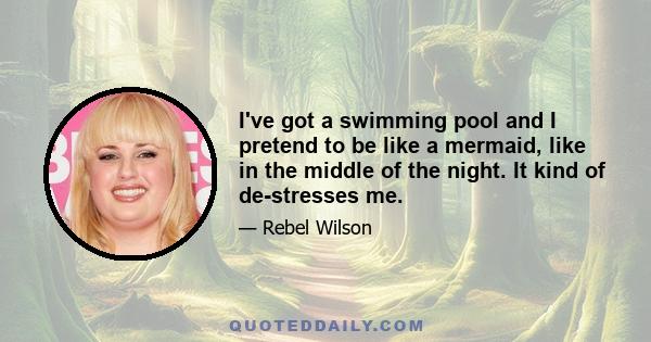 I've got a swimming pool and I pretend to be like a mermaid, like in the middle of the night. It kind of de-stresses me.