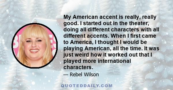 My American accent is really, really good. I started out in the theater, doing all different characters with all different accents. When I first came to America, I thought I would be playing American, all the time. It